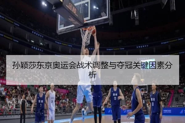 孙颖莎东京奥运会战术调整与夺冠关键因素分析