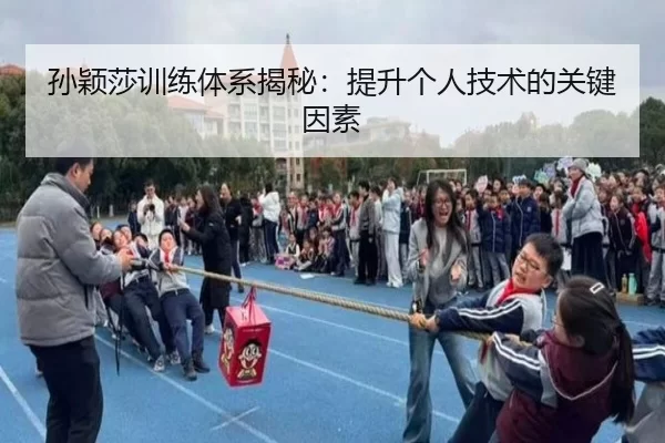 孙颖莎训练体系揭秘：提升个人技术的关键因素